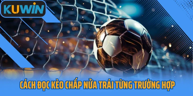 Cách đọc kèo chấp nửa trái từng trường hợp