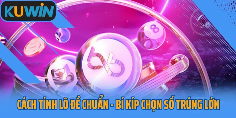 Cách Tính Lô Đề Chuẩn - Bí Kíp Chọn Số Trúng Lớn 