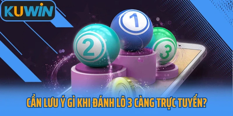 Cần lưu ý gì khi đánh lô 3 càng trực tuyến?