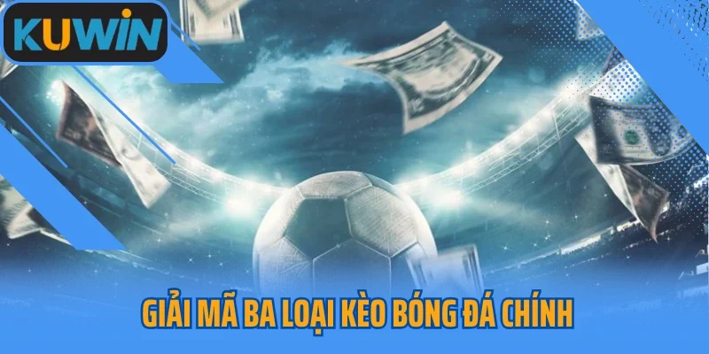 Giải mã ba loại kèo bóng đá chính