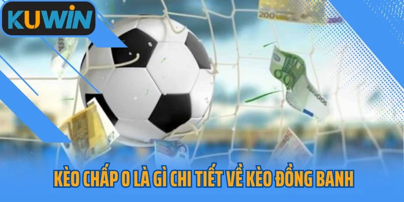 Kèo Chấp 0 Là Gì Chi Tiết Về Kèo Đồng Banh Trong Cá Cược Bóng Đá