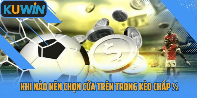 Khi nào nên chọn cửa trên trong kèo chấp ½