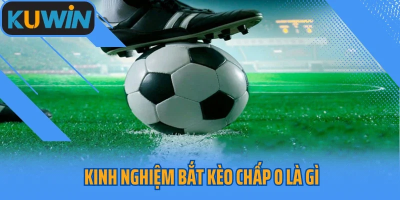 Kinh nghiệm bắt kèo chấp 0 là gì